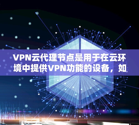 VPN云代理节点是用于在云环境中提供VPN功能的设备，如服务器、服务器端或存储服务器。这些设备负责将用户连接到VPN服务器，并在需要时进行加密传输。以下是VPN云代理节点的基本概念和功能