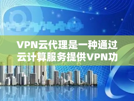 VPN云代理是一种通过云计算服务提供VPN功能的工具,允许用户通过网络访问互联网资源和内容,从而实现信息安全和远程访问的场景。以下是关于VPN云代理的详细介绍