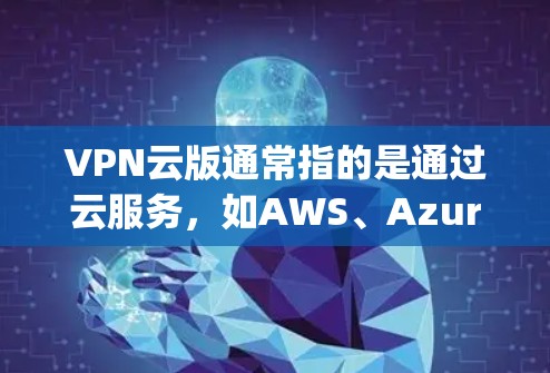 VPN云版通常指的是通过云服务，如AWS、Azure、Google Cloud 等平台，直接部署和使用VPN功能。以下是一些在云平台上使用VPN的步骤和方法