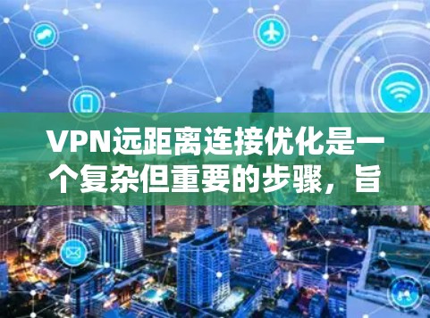 VPN远距离连接优化是一个复杂但重要的步骤,旨在提高VPN的性能和用户体验。以下是对 VPN 需要的远距离连接优化的详细指南