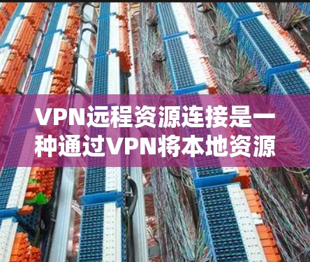 VPN远程资源连接是一种通过VPN将本地资源连接到远程服务器或设备来访问资源的方法。以下是对VPN远程资源连接的详细分析
