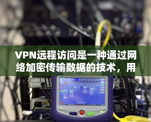 VPN远程访问是一种通过网络加密传输数据的技术，用于远程访问外部服务器或文件。以下是步骤说明
