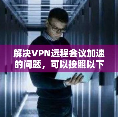 解决VPN远程会议加速的问题，可以按照以下步骤进行