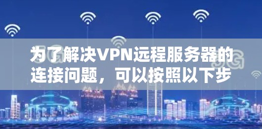 为了解决VPN远程服务器的连接问题,可以按照以下步骤进行调整和配置