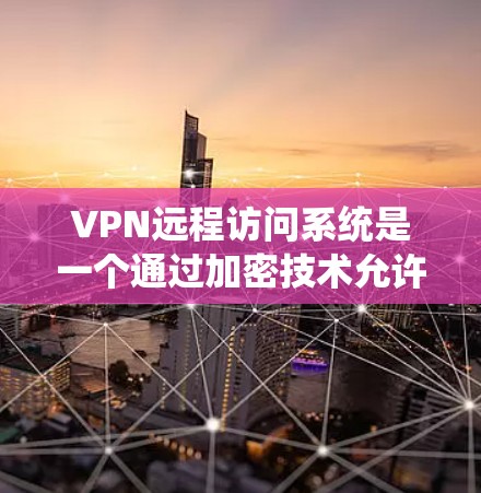 VPN远程访问系统是一个通过加密技术允许用户远程访问互联网的网络协议,旨在保护数据安全和隐私。以下是对该技术的详细说明