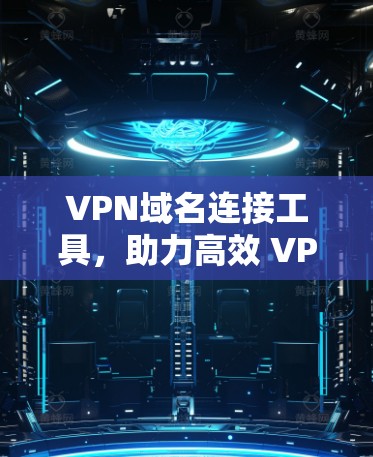 VPN域名连接工具,助力高效 VPN 官网访问