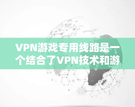 VPN游戏专用线路是一个结合了VPN技术和游戏下载的创新服务，旨在通过网络加密和保护隐私来提升游戏下载体验。以下是对该服务的详细分析