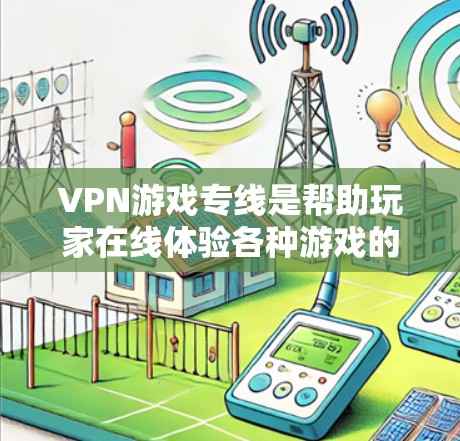 VPN游戏专线是帮助玩家在线体验各种游戏的网络服务。以下是详细的指南，帮助你选择适合的VPN游戏专线