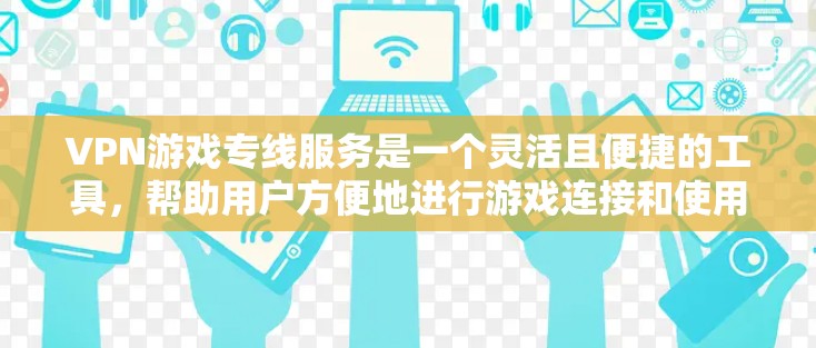 VPN游戏专线服务是一个灵活且便捷的工具,帮助用户方便地进行游戏连接和使用。以下是对该服务的详细分析和总结