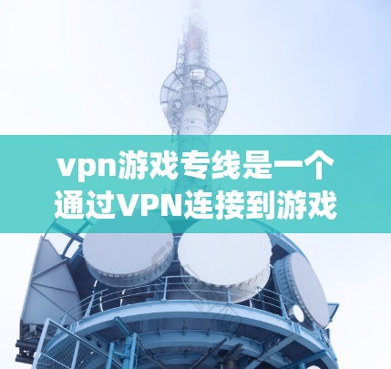 vpn游戏专线是一个通过VPN连接到游戏服务器,获取游戏信息和资源的工具。以下是关于vpn游戏专线的详细指南
