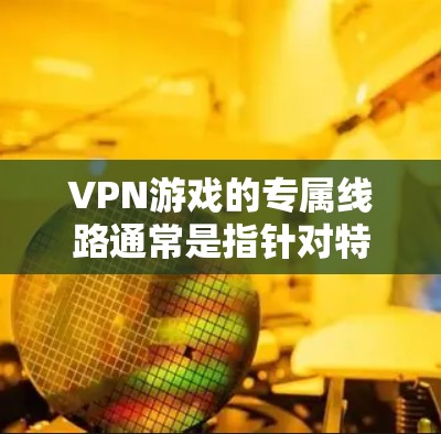 VPN游戏的专属线路通常是指针对特定游戏或视频游戏的VPN服务,这些线路通常会提供游戏本身的VPN功能或额外的VPN选项。以下是一些适合VPN游戏的通用线路,供你参考