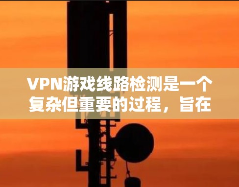 VPN游戏线路检测是一个复杂但重要的过程，旨在确保用户在使用VPN服务时的安全性。以下是详细的步骤和方法