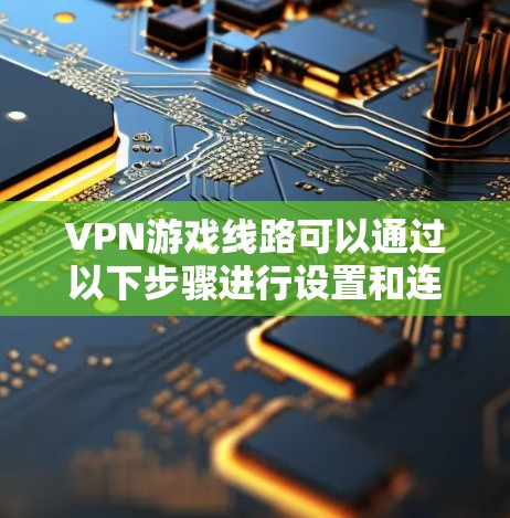 VPN游戏线路可以通过以下步骤进行设置和连接