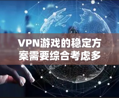 VPN游戏的稳定方案需要综合考虑多个方面,以下是详细的总结