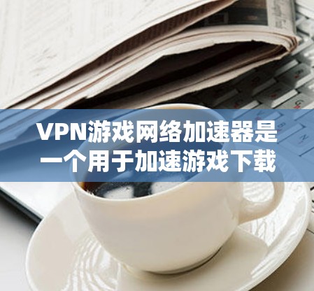 VPN游戏网络加速器是一个用于加速游戏下载速度的工具，通常用于在VPN环境中进行游戏下载。以下是关于VPN游戏网络加速器的详细信息