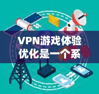 VPN游戏体验优化是一个系统性的过程,需要从多个方面进行考虑和调整。以下是一步步的优化建议