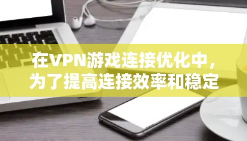 在VPN游戏连接优化中，为了提高连接效率和稳定性，可以按照以下步骤进行操作
