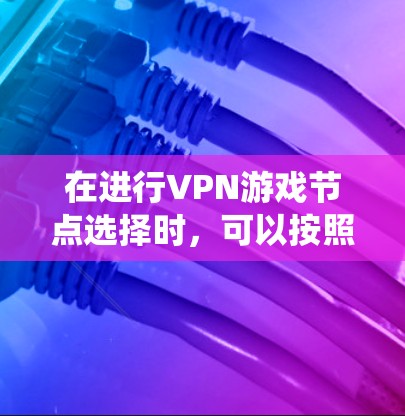 在进行VPN游戏节点选择时，可以按照以下步骤进行系统化的分析和决策
