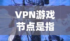 VPN游戏节点是指能够直接访问游戏服务器的服务器，通常由游戏公司或类似平台提供。以下是一些常见的VPN游戏节点，供您参考