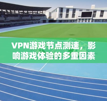 VPN游戏节点测速,影响游戏体验的多重因素