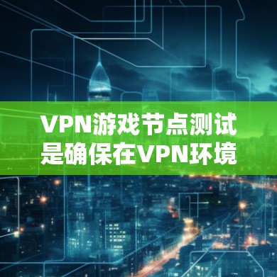 VPN游戏节点测试是确保在VPN环境中安全运行游戏的重要步骤。以下是一个结构化的总结，涵盖其定义、作用、测试方法和预期结果
