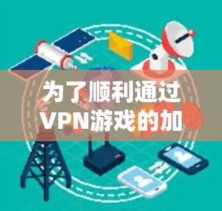 为了顺利通过VPN游戏的加速体验，可以按照以下步骤操作