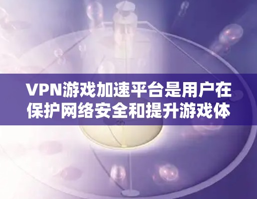 VPN游戏加速平台是用户在保护网络安全和提升游戏体验时常用的工具。以下是一些推荐的平台和方法