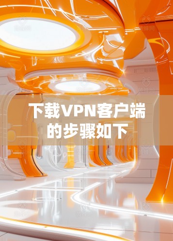 下载<strong>VPN客户端</strong>的步骤如下