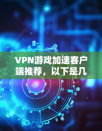 VPN游戏加速客户端推荐，以下是几个常见的推荐工具，供你参考