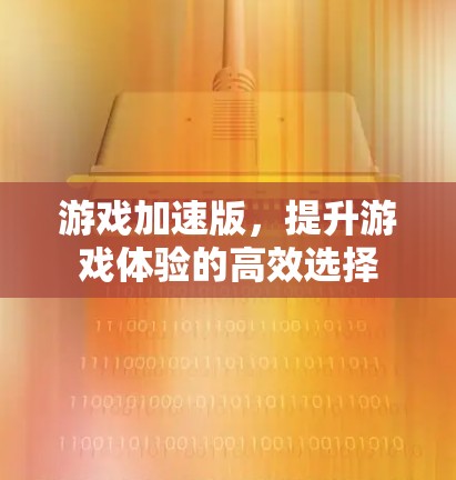 游戏加速版，提升游戏体验的高效选择