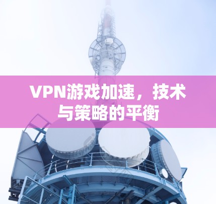 VPN游戏加速，技术与策略的平衡