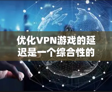 优化VPN游戏的延迟是一个综合性的过程，涉及多个方面，以下是一步步的建议
