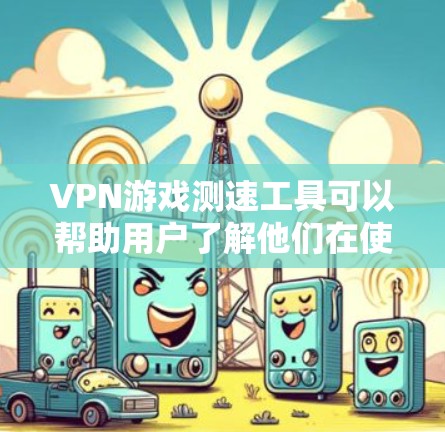 VPN游戏测速工具可以帮助用户了解他们在使用VPN服务时的网络速度，以便更好地选择适合自己的设备和设置。以下是关于VPN游戏测速工具的详细信息