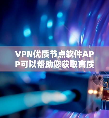 VPN优质节点软件APP可以帮助您获取高质量的网络资源、观看视频、直播以及下载文件等。以下是一些值得推荐的VPN软件APP，根据不同的需求和功能特点，您可以根据需要选择合适的软件