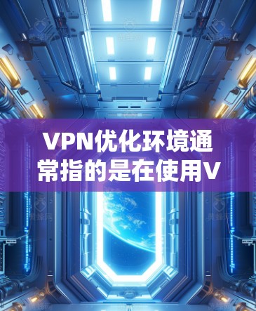 VPN优化环境通常指的是在使用VPN时，通过配置文件和环境变量来优化配置，以提高VPN的安全性和性能。以下是VPN优化环境的步骤和方法