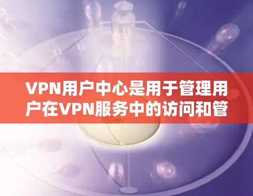 VPN用户中心是用于管理用户在VPN服务中的访问和管理的平台。以下是一些常见的VPN用户中心的功能和信息