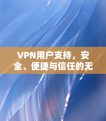 VPN用户支持，安全、便捷与信任的无缝对接