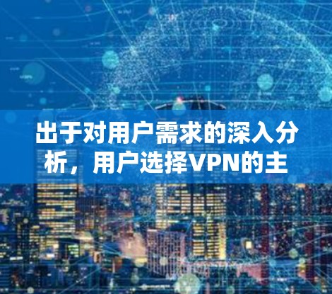 出于对用户需求的深入分析,用户选择VPN的主要原因可以总结为以下几个方面