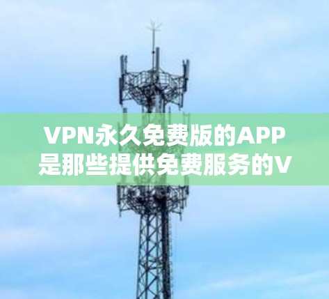 VPN永久免费版的APP是那些提供免费服务的VPN工具，通常允许用户在24小时工作时间内使用。这些应用通常通过广告推广来获取免费体验，但在实际使用中可能会有一些限制，比如广告限制、网络连接问题等