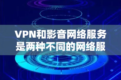VPN和影音网络服务是两种不同的网络服务，尽管它们都用于在线连接外部网络，但它们的核心功能和适用场景有所不同。以下是它们的区别和适用场景的详细分析