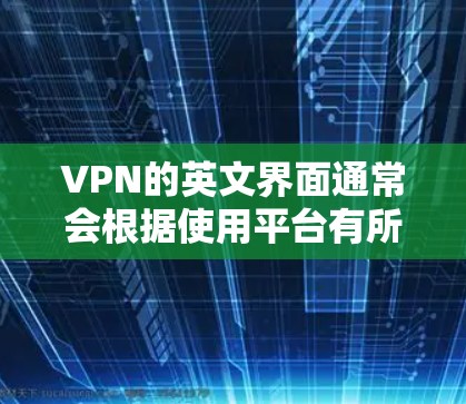 VPN的英文界面通常会根据使用平台有所不同，以下是一些常见的VPN英文界面和操作步骤