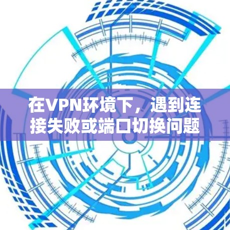 在VPN环境下，遇到连接失败或端口切换问题时，可以按照以下步骤进行解决方案
