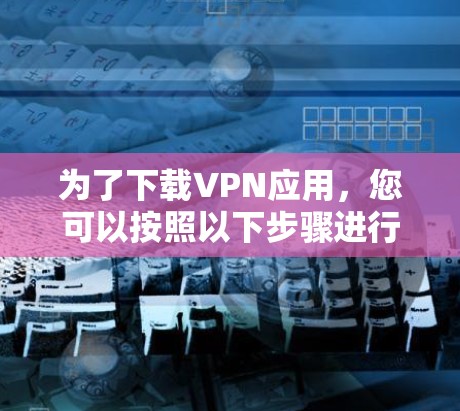 为了下载VPN应用，您可以按照以下步骤进行