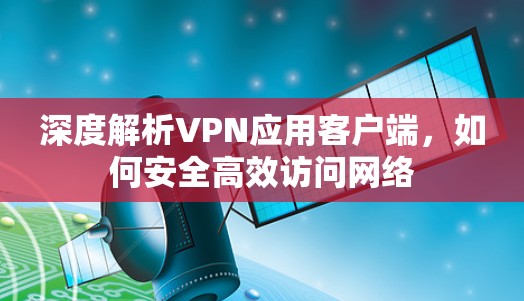 深度解析VPN应用客户端，如何安全高效访问网络