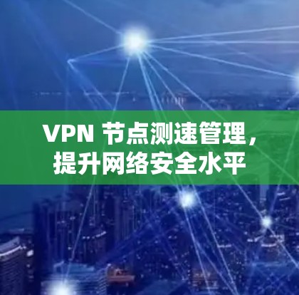 VPN 节点测速管理,提升网络安全水平