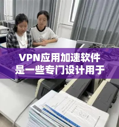 VPN应用加速软件是一些专门设计用于提升VPN下载速度的工具,帮助用户更快地访问更多内容。以下是详细的步骤和建议