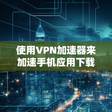 使用VPN加速器来加速手机应用下载是一个高效且安全的方法。以下是详细的步骤指南