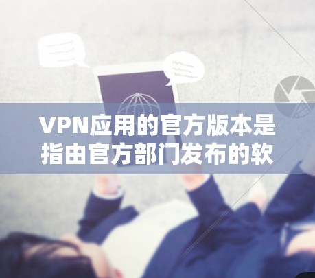 VPN应用的官方版本是指由官方部门发布的软件,通常提供更安全、稳定和可靠的体验。以下是对这些官方版本的详细介绍