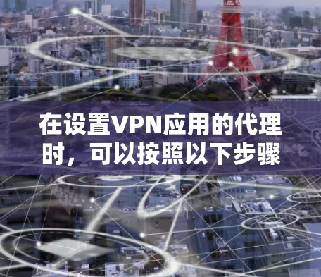 在设置VPN应用的代理时,可以按照以下步骤操作