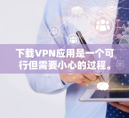 下载VPN应用是一个可行但需要小心的过程。以下是分步指南